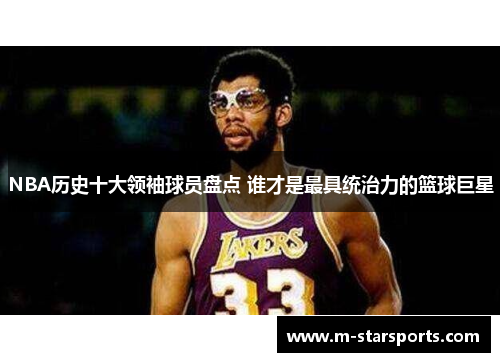 NBA历史十大领袖球员盘点 谁才是最具统治力的篮球巨星